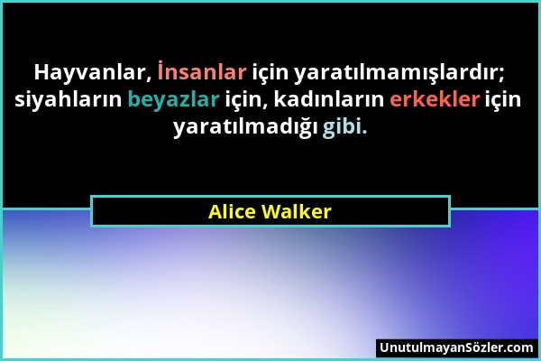 Alice Walker - Hayvanlar, İnsanlar için yaratılmamışlardır; siyahların beyazlar için, kadınların erkekler için yaratılmadığı gibi....