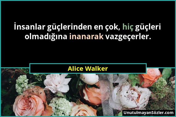 Alice Walker - İnsanlar güçlerinden en çok, hiç güçleri olmadığına inanarak vazgeçerler....