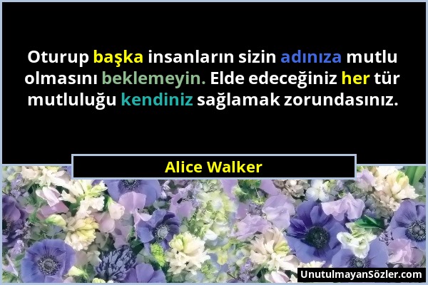 Alice Walker - Oturup başka insanların sizin adınıza mutlu olmasını beklemeyin. Elde edeceğiniz her tür mutluluğu kendiniz sağlamak zorundasınız....