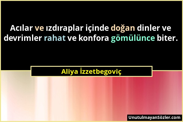 Aliya İzzetbegoviç - Acılar ve ızdıraplar içinde doğan dinler ve devrimler rahat ve konfora gömülünce biter....