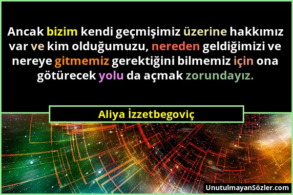 Aliya İzzetbegoviç - Ancak bizim kendi geçmişimiz üzerine hakkımız var ve kim olduğumuzu, nereden geldiğimizi ve nereye gitmemiz gerektiğini bilmemiz...