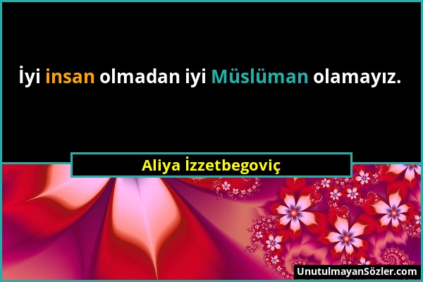 Aliya İzzetbegoviç - İyi insan olmadan iyi Müslüman olamayız....