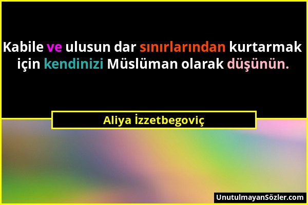 Aliya İzzetbegoviç - Kabile ve ulusun dar sınırlarından kurtarmak için kendinizi Müslüman olarak düşünün....
