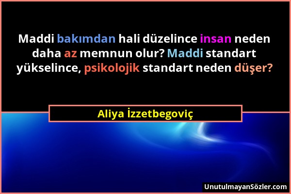 Aliya İzzetbegoviç - Maddi bakımdan hali düzelince insan neden daha az memnun olur? Maddi standart yükselince, psikolojik standart neden düşer?...