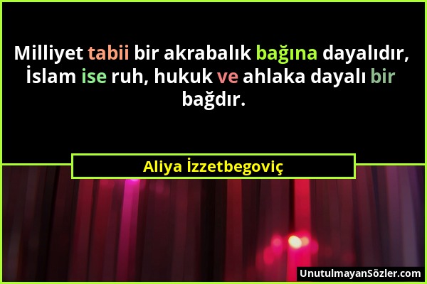 Aliya İzzetbegoviç - Milliyet tabii bir akrabalık bağına dayalıdır, İslam ise ruh, hukuk ve ahlaka dayalı bir bağdır....