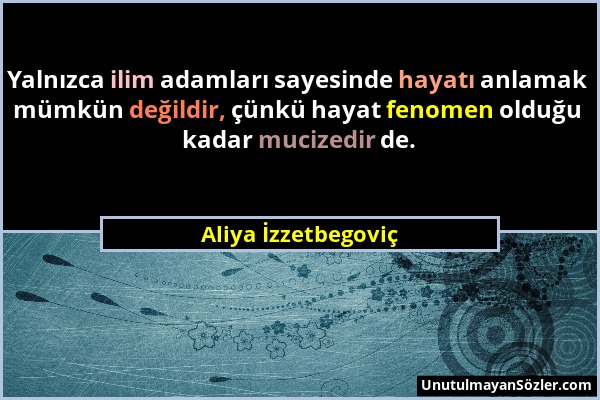 Aliya İzzetbegoviç - Yalnızca ilim adamları sayesinde hayatı anlamak mümkün değildir, çünkü hayat fenomen olduğu kadar mucizedir de....