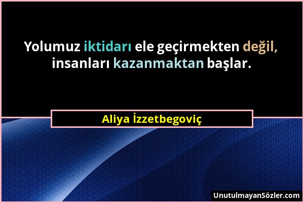 Aliya İzzetbegoviç - Yolumuz iktidarı ele geçirmekten değil, insanları kazanmaktan başlar....