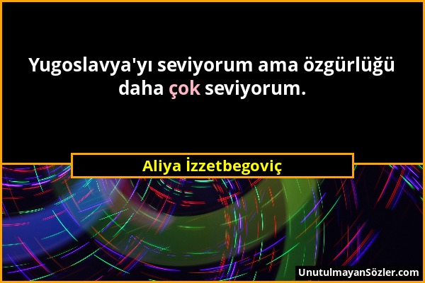 Aliya İzzetbegoviç - Yugoslavya'yı seviyorum ama özgürlüğü daha çok seviyorum....