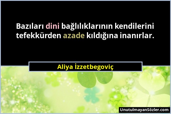 Aliya İzzetbegoviç - Bazıları dini bağlılıklarının kendilerini tefekkürden azade kıldığına inanırlar....