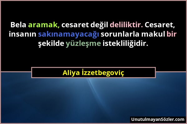 Aliya İzzetbegoviç - Bela aramak, cesaret değil deliliktir. Cesaret, insanın sakınamayacağı sorunlarla makul bir şekilde yüzleşme istekliliğidir....