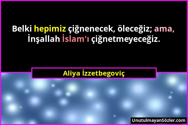 Aliya İzzetbegoviç - Belki hepimiz çiğnenecek, öleceğiz; ama, İnşallah İslam'ı çiğnetmeyeceğiz....