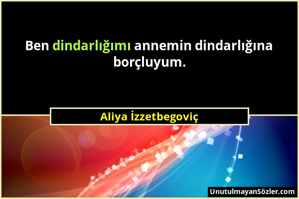 Aliya İzzetbegoviç - Ben dindarlığımı annemin dindarlığına borçluyum....