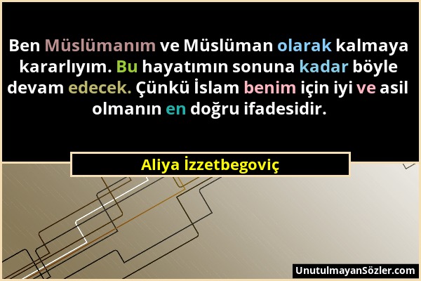 Aliya İzzetbegoviç - Ben Müslümanım ve Müslüman olarak kalmaya kararlıyım. Bu hayatımın sonuna kadar böyle devam edecek. Çünkü İslam benim için iyi ve...