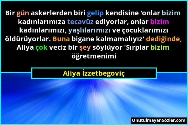 Aliya İzzetbegoviç - Bir gün askerlerden biri gelip kendisine 'onlar bizim kadınlarımıza tecavüz ediyorlar, onlar bizim kadınlarımızı, yaşlılarımızı v...