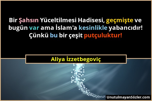 Aliya İzzetbegoviç - Bir Şahsın Yüceltilmesi Hadisesi, geçmişte ve bugün var ama İslam'a kesinlikle yabancıdır! Çünkü bu bir çeşit putçuluktur!...