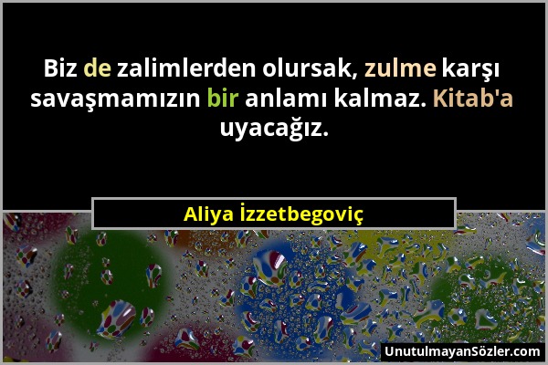 Aliya İzzetbegoviç - Biz de zalimlerden olursak, zulme karşı savaşmamızın bir anlamı kalmaz. Kitab'a uyacağız....