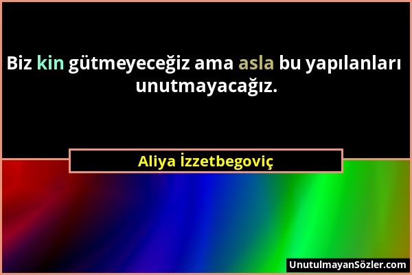 Aliya İzzetbegoviç - Biz kin gütmeyeceğiz ama asla bu yapılanları unutmayacağız....