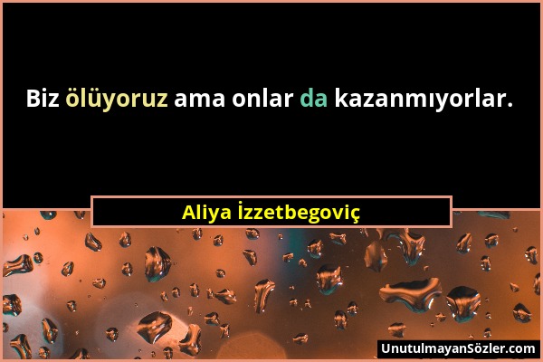 Aliya İzzetbegoviç - Biz ölüyoruz ama onlar da kazanmıyorlar....