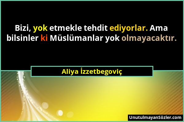 Aliya İzzetbegoviç - Bizi, yok etmekle tehdit ediyorlar. Ama bilsinler ki Müslümanlar yok olmayacaktır....