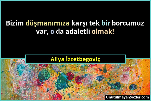 Aliya İzzetbegoviç - Bizim düşmanımıza karşı tek bir borcumuz var, o da adaletli olmak!...