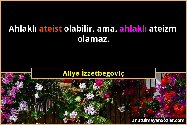 Aliya İzzetbegoviç - Ahlaklı ateist olabilir, ama, ahlaklı ateizm olamaz....