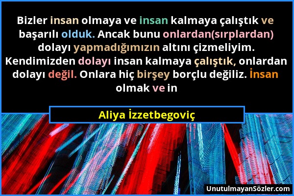 Aliya İzzetbegoviç - Bizler insan olmaya ve insan kalmaya çalıştık ve başarılı olduk. Ancak bunu onlardan(sırplardan) dolayı yapmadığımızın altını çiz...