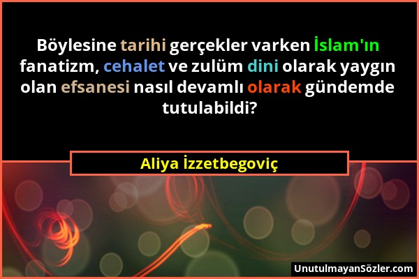 Aliya İzzetbegoviç - Böylesine tarihi gerçekler varken İslam'ın fanatizm, cehalet ve zulüm dini olarak yaygın olan efsanesi nasıl devamlı olarak günde...