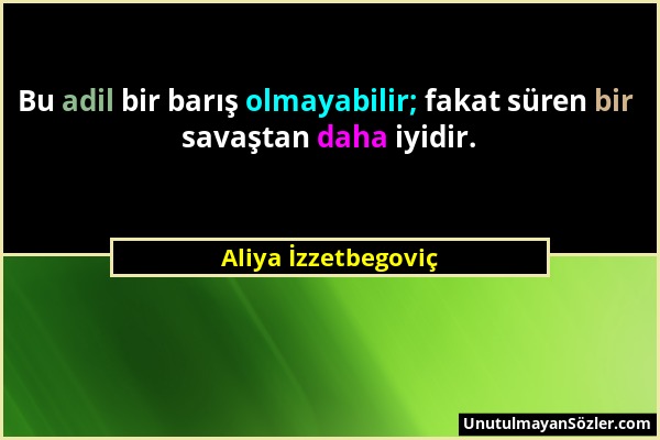 Aliya İzzetbegoviç - Bu adil bir barış olmayabilir; fakat süren bir savaştan daha iyidir....