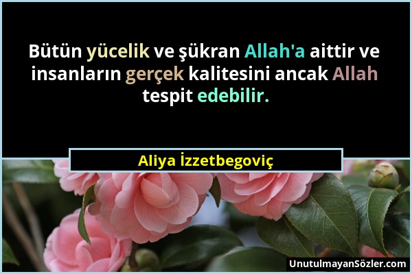 Aliya İzzetbegoviç - Bütün yücelik ve şükran Allah'a aittir ve insanların gerçek kalitesini ancak Allah tespit edebilir....