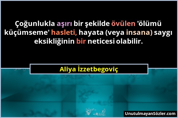 Aliya İzzetbegoviç - Çoğunlukla aşırı bir şekilde övülen 'ölümü küçümseme' hasleti, hayata (veya insana) saygı eksikliğinin bir neticesi olabilir....