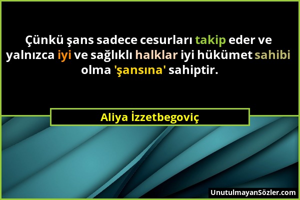 Aliya İzzetbegoviç - Çünkü şans sadece cesurları takip eder ve yalnızca iyi ve sağlıklı halklar iyi hükümet sahibi olma 'şansına' sahiptir....