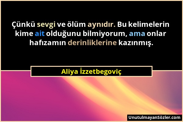 Aliya İzzetbegoviç - Çünkü sevgi ve ölüm aynıdır. Bu kelimelerin kime ait olduğunu bilmiyorum, ama onlar hafızamın derinliklerine kazınmış....