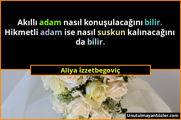 Aliya İzzetbegoviç - Akıllı adam nasıl konuşulacağını bilir. Hikmetli adam ise nasıl suskun kalınacağını da bilir....