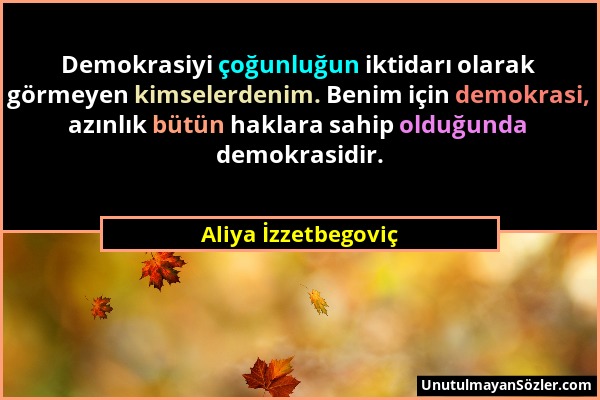 Aliya İzzetbegoviç - Demokrasiyi çoğunluğun iktidarı olarak görmeyen kimselerdenim. Benim için demokrasi, azınlık bütün haklara sahip olduğunda demokr...