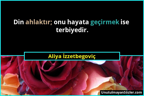 Aliya İzzetbegoviç - Din ahlaktır; onu hayata geçirmek ise terbiyedir....