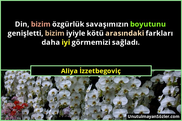 Aliya İzzetbegoviç - Din, bizim özgürlük savaşımızın boyutunu genişletti, bizim iyiyle kötü arasındaki farkları daha iyi görmemizi sağladı....