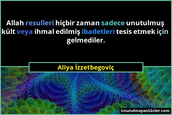 Aliya İzzetbegoviç - Allah resulleri hiçbir zaman sadece unutulmuş kült veya ihmal edilmiş ibadetleri tesis etmek için gelmediler....