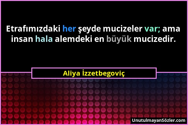Aliya İzzetbegoviç - Etrafımızdaki her şeyde mucizeler var; ama insan hala alemdeki en büyük mucizedir....