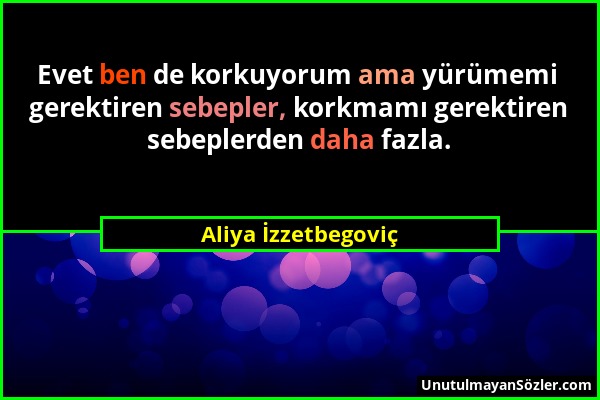 Aliya İzzetbegoviç - Evet ben de korkuyorum ama yürümemi gerektiren sebepler, korkmamı gerektiren sebeplerden daha fazla....