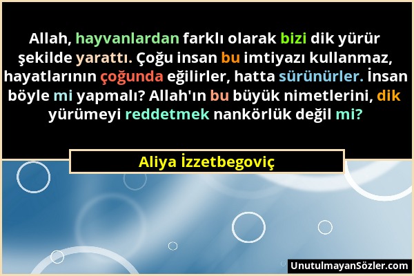 Aliya İzzetbegoviç - Allah, hayvanlardan farklı olarak bizi dik yürür şekilde yarattı. Çoğu insan bu imtiyazı kullanmaz, hayatlarının çoğunda eğilirle...