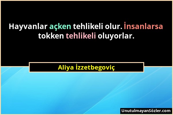 Aliya İzzetbegoviç - Hayvanlar açken tehlikeli olur. İnsanlarsa tokken tehlikeli oluyorlar....