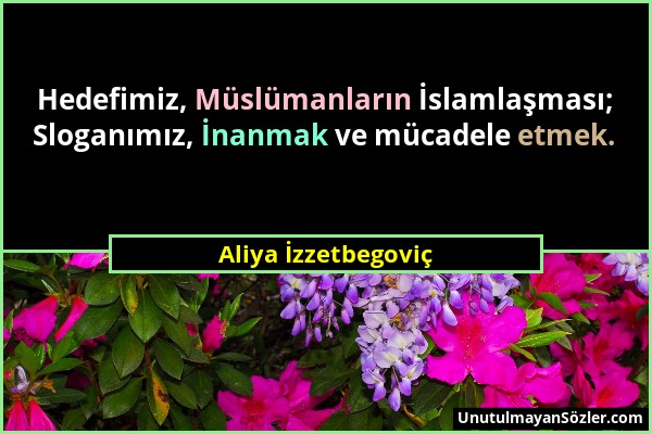 Aliya İzzetbegoviç - Hedefimiz, Müslümanların İslamlaşması; Sloganımız, İnanmak ve mücadele etmek....