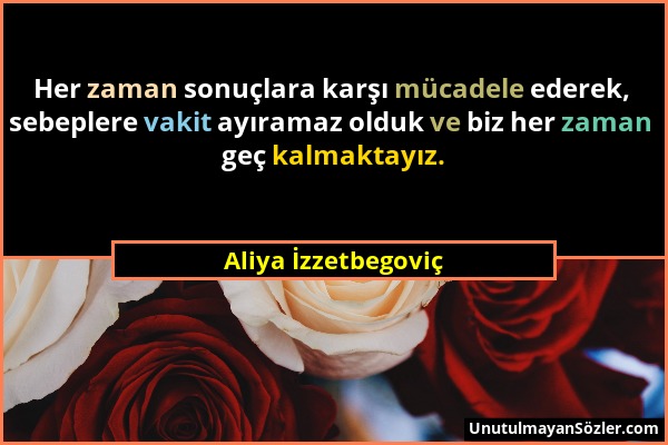 Aliya İzzetbegoviç - Her zaman sonuçlara karşı mücadele ederek, sebeplere vakit ayıramaz olduk ve biz her zaman geç kalmaktayız....