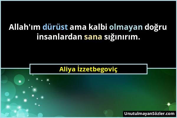 Aliya İzzetbegoviç - Allah'ım dürüst ama kalbi olmayan doğru insanlardan sana sığınırım....