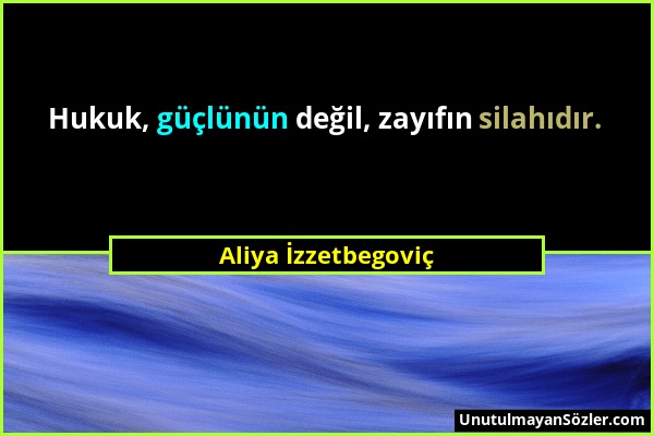 Aliya İzzetbegoviç - Hukuk, güçlünün değil, zayıfın silahıdır....