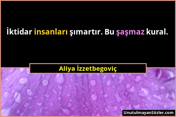Aliya İzzetbegoviç - İktidar insanları şımartır. Bu şaşmaz kural....