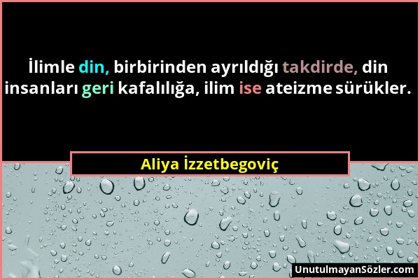 Aliya İzzetbegoviç - İlimle din, birbirinden ayrıldığı takdirde, din insanları geri kafalılığa, ilim ise ateizme sürükler....