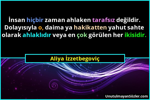 Aliya İzzetbegoviç - İnsan hiçbir zaman ahlaken tarafsız değildir. Dolayısıyla o, daima ya hakikatten yahut sahte olarak ahlaklıdır veya en çok görüle...