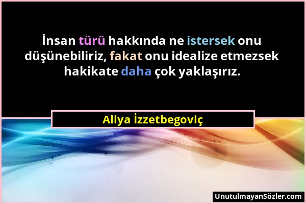 Aliya İzzetbegoviç - İnsan türü hakkında ne istersek onu düşünebiliriz, fakat onu idealize etmezsek hakikate daha çok yaklaşırız....