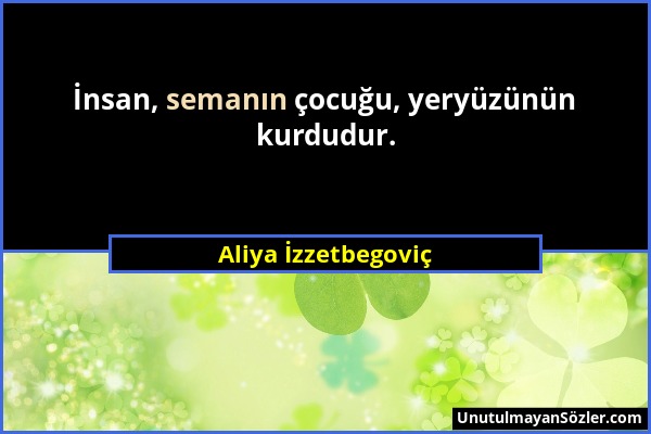 Aliya İzzetbegoviç - İnsan, semanın çocuğu, yeryüzünün kurdudur....